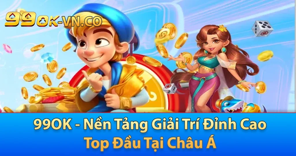 99OK - Nền Tảng Giải Trí Đỉnh Cao Top Đầu Tại Châu Á 1 99ok